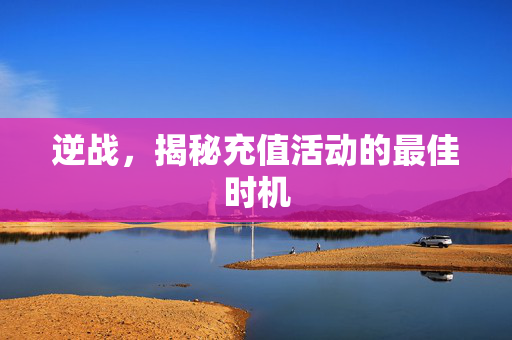 逆战，揭秘充值活动的最佳时机