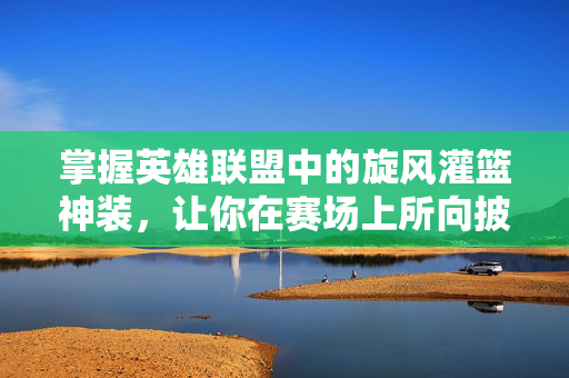 掌握英雄联盟中的旋风灌篮神装，让你在赛场上所向披靡！