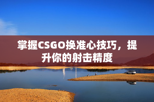掌握CSGO换准心技巧，提升你的射击精度