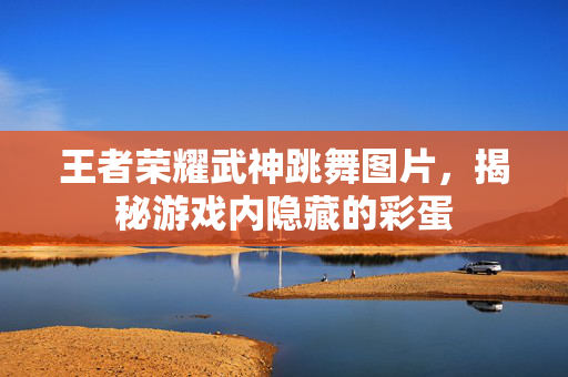王者荣耀武神跳舞图片，揭秘游戏内隐藏的彩蛋