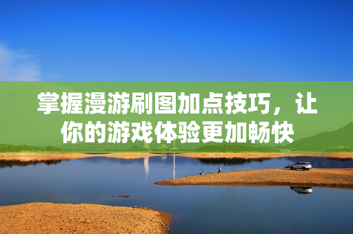 掌握漫游刷图加点技巧,让你的游戏体验更加畅快-第1张图片-SK游戏资讯网 掌握漫游刷图加点技巧,让你的游戏体验更加畅快-第1张图片-SK游戏资讯网