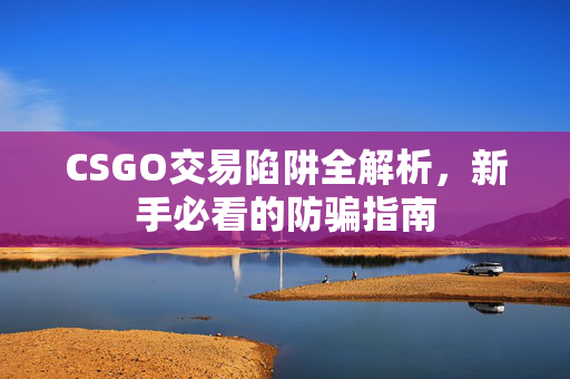 CSGO交易陷阱全解析，新手必看的防骗指南