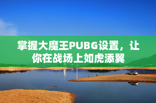 掌握大魔王PUBG设置，让你在战场上如虎添翼