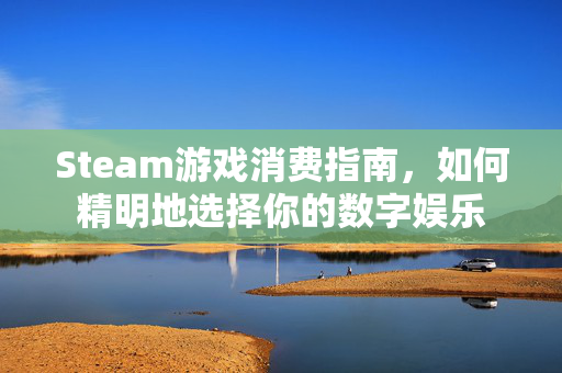 Steam游戏消费指南，如何精明地选择你的数字娱乐