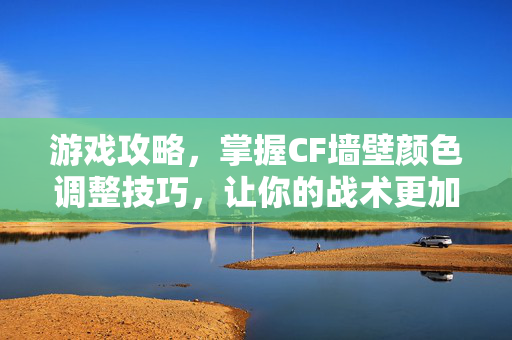 游戏攻略，掌握CF墙壁颜色调整技巧，让你的战术更加精准