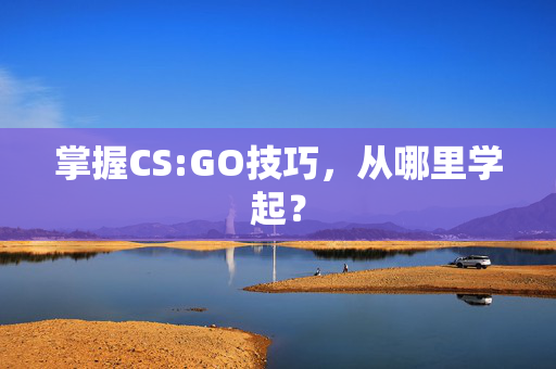 掌握CS:GO技巧，从哪里学起？