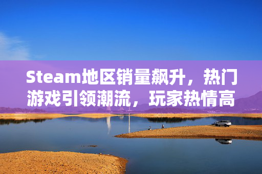 Steam地区销量飙升，热门游戏引领潮流，玩家热情高涨
