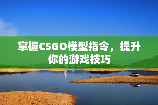 掌握CSGO模型指令，提升你的游戏技巧