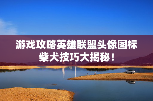 游戏攻略英雄联盟头像图标柴犬技巧大揭秘！