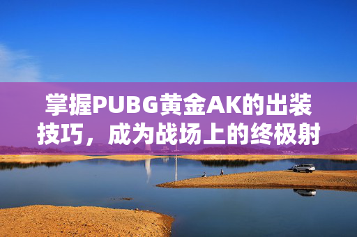 掌握PUBG黄金AK的出装技巧，成为战场上的终极射手