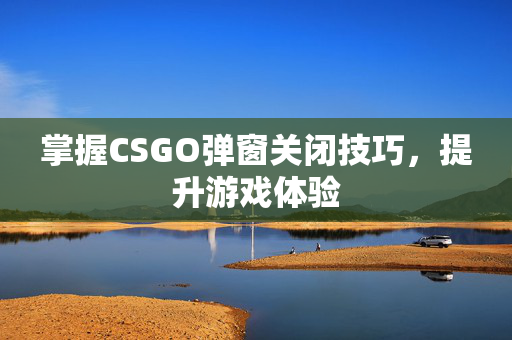 掌握CSGO弹窗关闭技巧，提升游戏体验