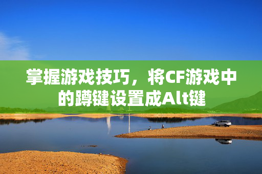 掌握游戏技巧，将CF游戏中的蹲键设置成Alt键