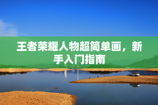 王者荣耀人物超简单画，新手入门指南