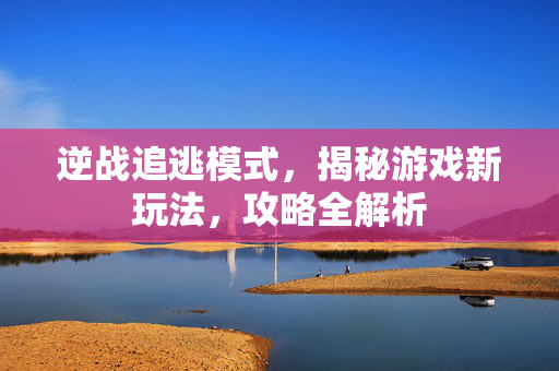 逆战追逃模式，揭秘游戏新玩法，攻略全解析