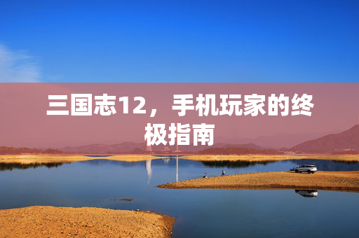 三国志12,手机玩家的终极指南-第1张图片-SK游戏资讯网 三国志12,手机玩家的终极指南-第1张图片-SK游戏资讯网