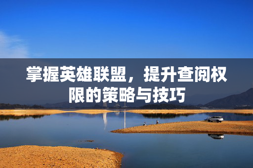 掌握英雄联盟，提升查阅权限的策略与技巧