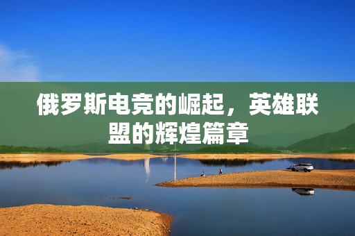 俄罗斯电竞的崛起，英雄联盟的辉煌篇章