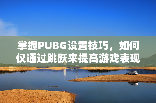 掌握PUBG设置技巧，如何仅通过跳跃来提高游戏表现