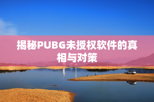 揭秘PUBG未授权软件的真相与对策