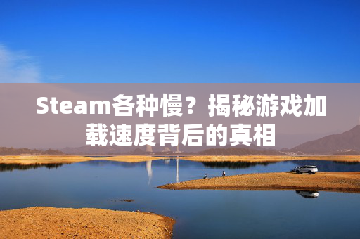 Steam各种慢？揭秘游戏加载速度背后的真相