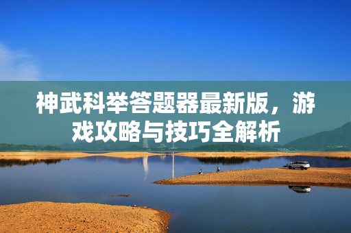神武科举答题器最新版，游戏攻略与技巧全解析-第1张图片-SK游戏资讯网