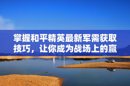 掌握和平精英最新军需获取技巧，让你成为战场上的赢家