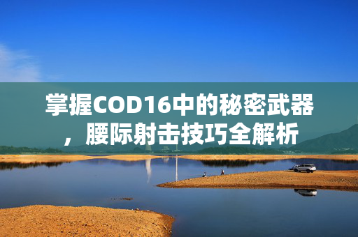 掌握COD16中的秘密武器，腰际射击技巧全解析