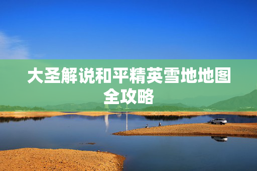 大圣解说和平精英雪地地图全攻略