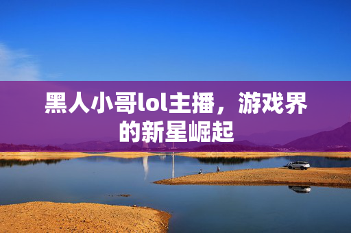 黑人小哥lol主播，游戏界的新星崛起