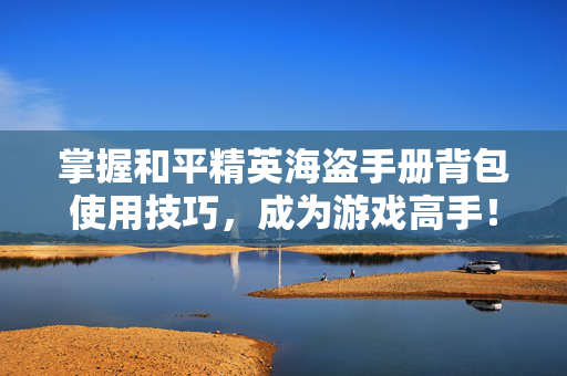 掌握和平精英海盗手册背包使用技巧，成为游戏高手！