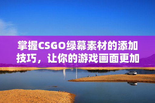 掌握CSGO绿幕素材的添加技巧，让你的游戏画面更加逼真