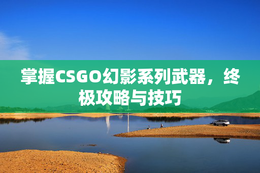 掌握CSGO幻影系列武器，终极攻略与技巧