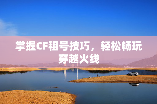 掌握CF租号技巧，轻松畅玩穿越火线