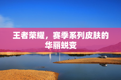 王者荣耀，赛季系列皮肤的华丽蜕变