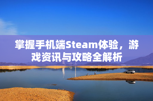 掌握手机端Steam体验，游戏资讯与攻略全解析