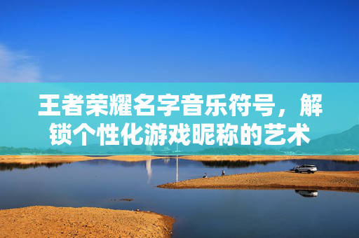 王者荣耀名字音乐符号，解锁个性化游戏昵称的艺术