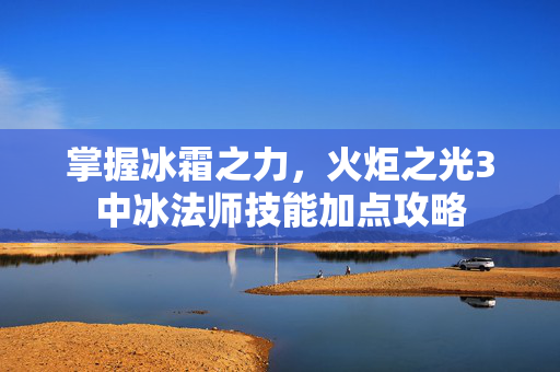 掌握冰霜之力，火炬之光3中冰法师技能加点攻略-第1张图片-SK游戏资讯网