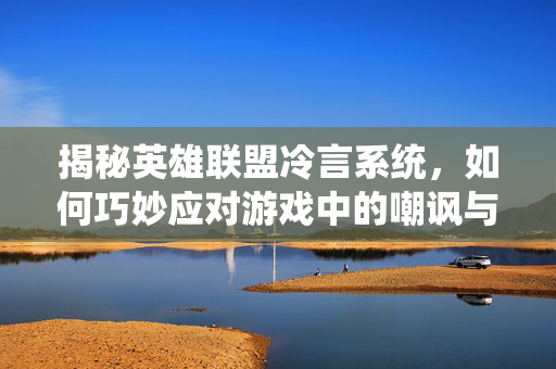 揭秘英雄联盟冷言系统，如何巧妙应对游戏中的嘲讽与挑衅