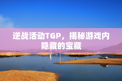 逆战活动TGP，揭秘游戏内隐藏的宝藏