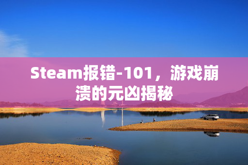 Steam报错-101，游戏崩溃的元凶揭秘