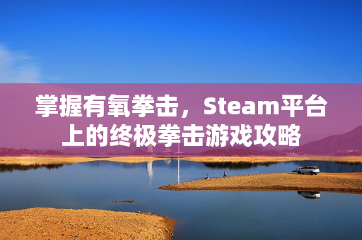 掌握有氧拳击，Steam平台上的终极拳击游戏攻略