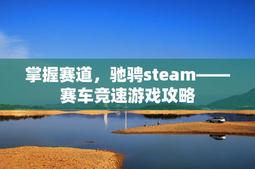 掌握赛道，驰骋steam——赛车竞速游戏攻略