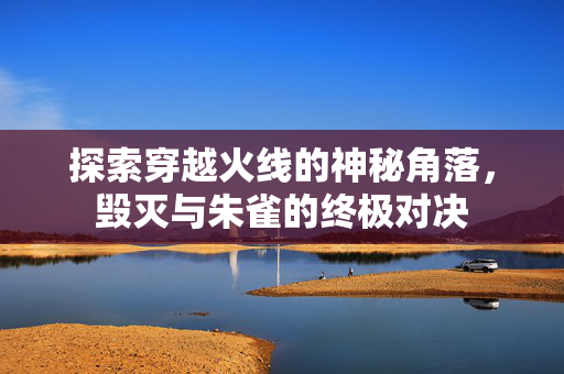 探索穿越火线的神秘角落，毁灭与朱雀的终极对决