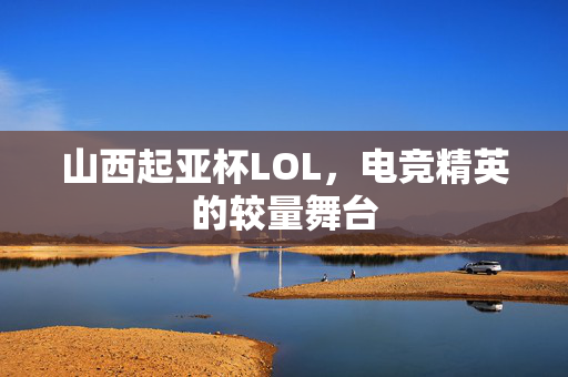 山西起亚杯LOL，电竞精英的较量舞台
