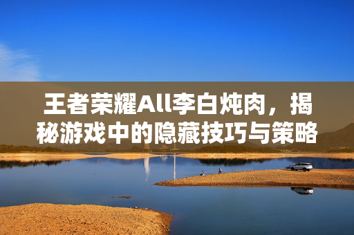 王者荣耀All李白炖肉，揭秘游戏中的隐藏技巧与策略