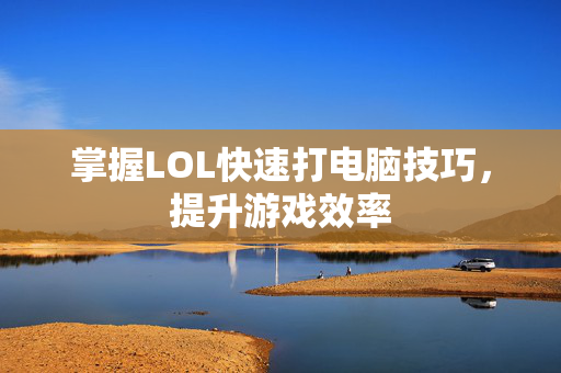 掌握LOL快速打电脑技巧，提升游戏效率
