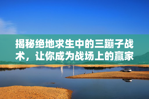 揭秘绝地求生中的三蹦子战术，让你成为战场上的赢家！