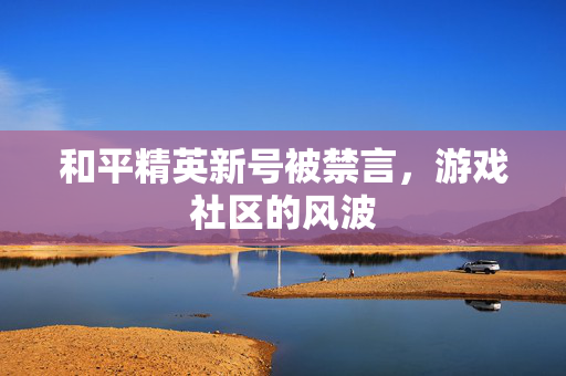 和平精英新号被禁言，游戏社区的风波