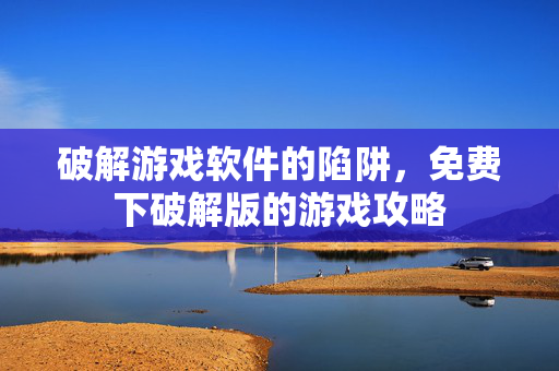 破解游戏软件的陷阱,免费下破解版的游戏攻略-第1张图片-SK游戏资讯网 破解游戏软件的陷阱,免费下破解版的游戏攻略-第1张图片-SK游戏资讯网
