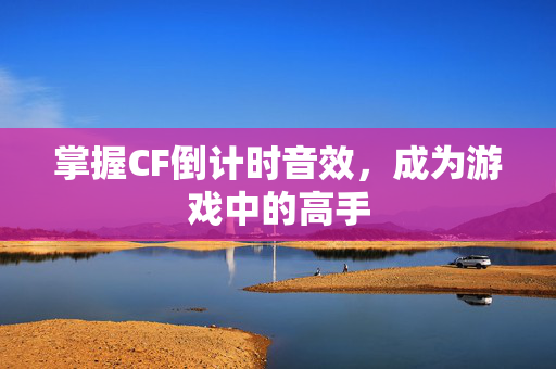 掌握CF倒计时音效，成为游戏中的高手